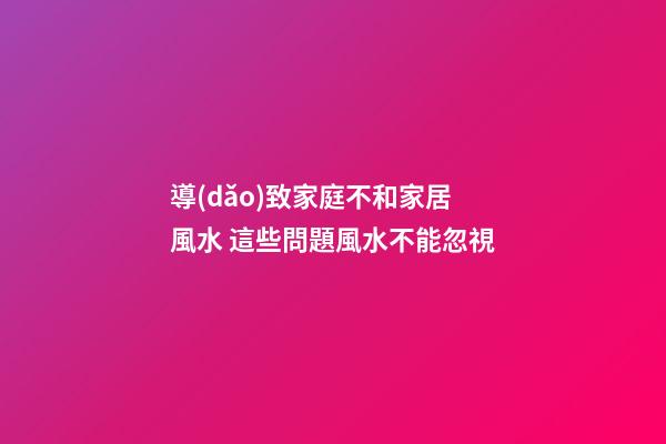 導(dǎo)致家庭不和家居風水 這些問題風水不能忽視